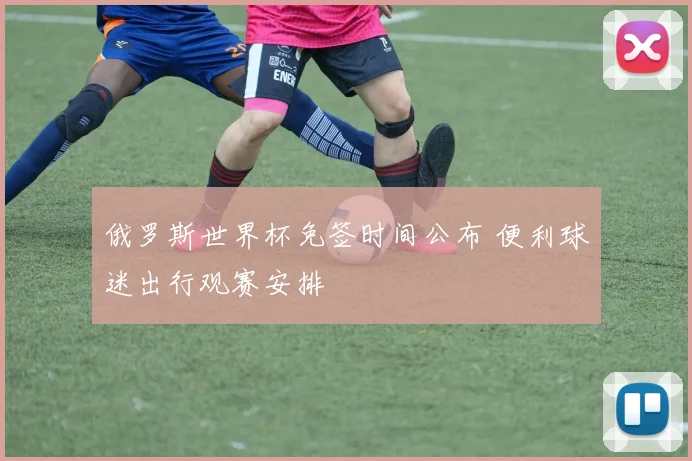 俄罗斯世界杯免签时间公布 便利球迷出行观赛安排
