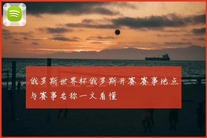 俄罗斯世界杯俄罗斯开赛 赛事地点与赛事名称一文看懂