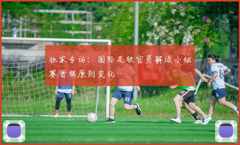 独家专访:国际足联官员解读小组赛晋级原则变化