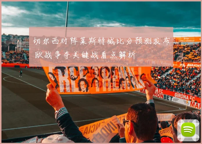切尔西对阵莱斯特城比分预测发布 欧战争夺关键战看点解析