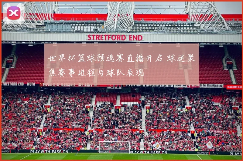 世界杯篮球预选赛直播开启 球迷聚焦赛事进程与球队表现