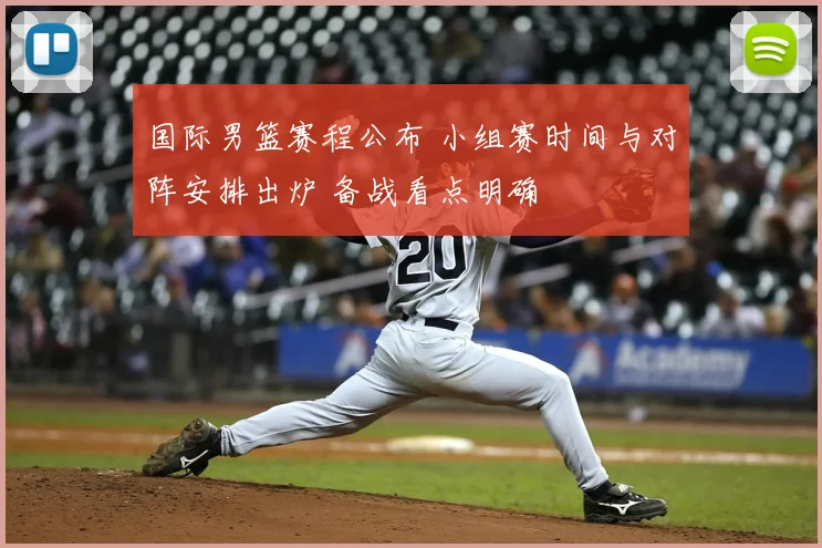 国际男篮赛程公布 小组赛时间与对阵安排出炉 备战看点明确