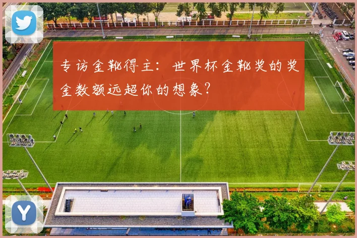 专访金靴得主:世界杯金靴奖的奖金数额远超你的想象?