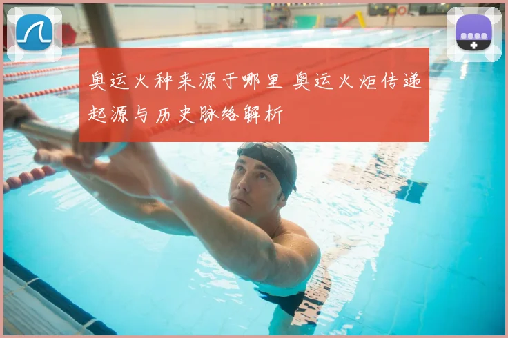 奥运火种来源于哪里 奥运火炬传递起源与历史脉络解析