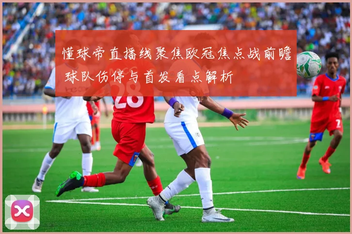 懂球帝直播线聚焦欧冠焦点战前瞻 球队伤停与首发看点解析