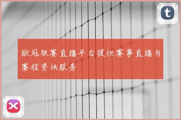 欧冠联赛直播平台提供赛事直播与赛程资讯服务