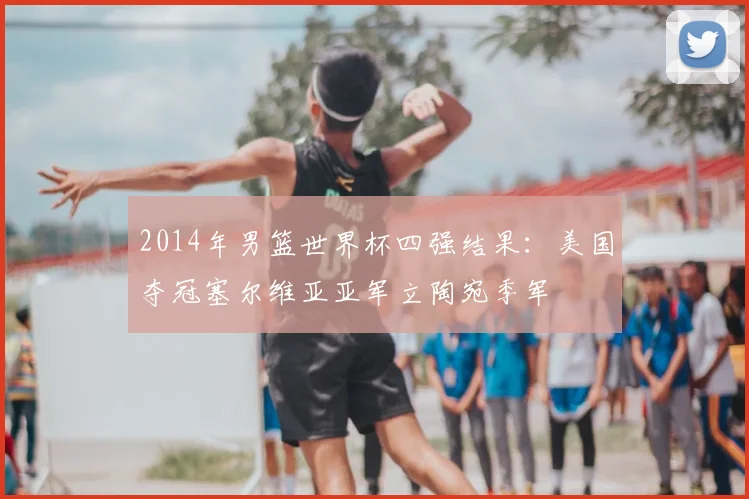 2014年男篮世界杯四强结果：美国夺冠塞尔维亚亚军立陶宛季军