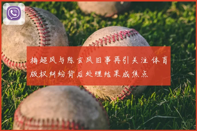 梅超风与陈玄风旧事再引关注 体育版权纠纷背后处理结果成焦点