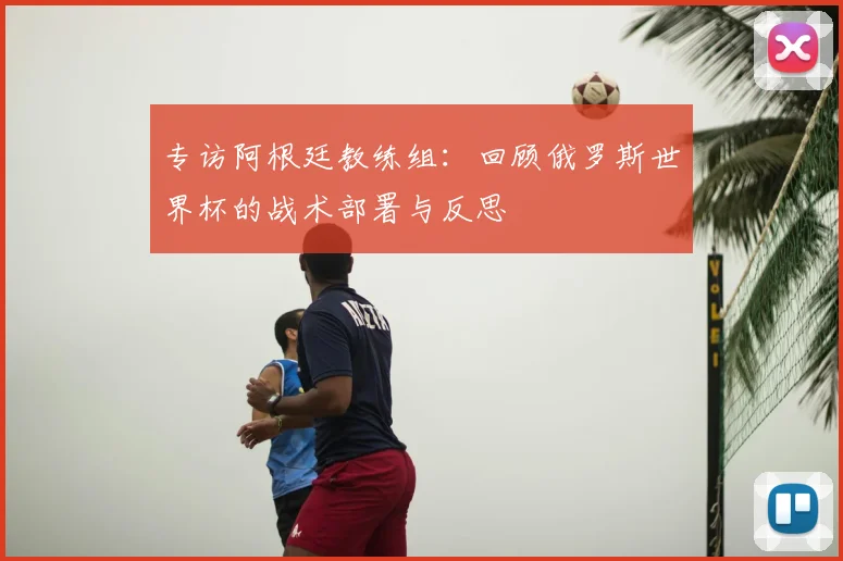 专访阿根廷教练组:回顾俄罗斯世界杯的战术部署与反思