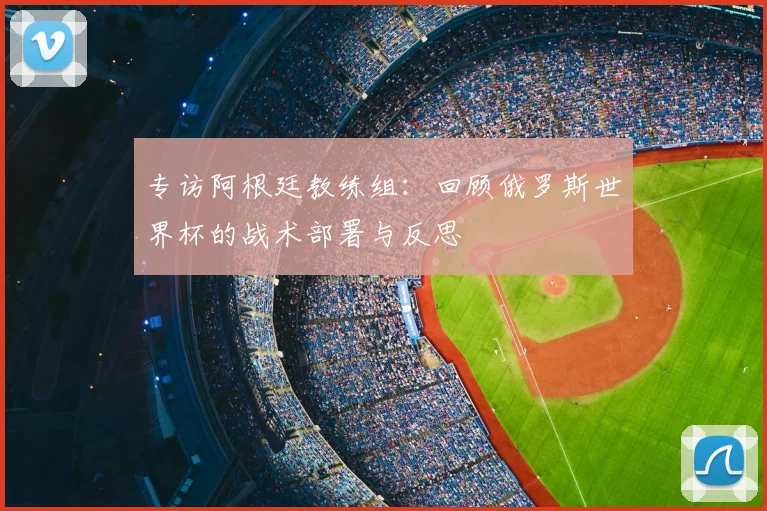 专访阿根廷教练组:回顾俄罗斯世界杯的战术部署与反思