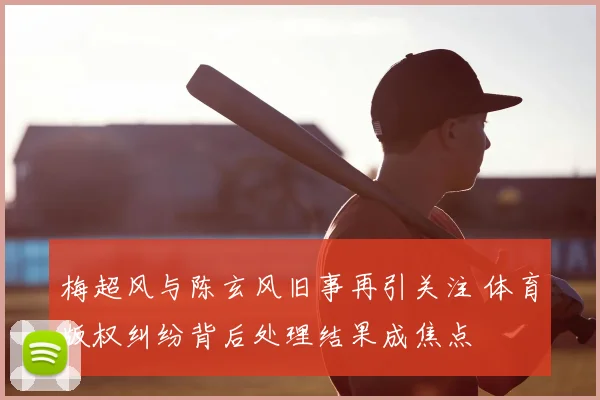 梅超风与陈玄风旧事再引关注 体育版权纠纷背后处理结果成焦点