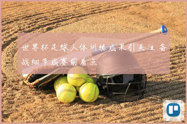 世界杯足球人体训练成果引关注 备战细节成赛前看点