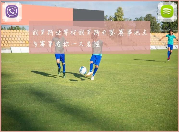 俄罗斯世界杯俄罗斯开赛 赛事地点与赛事名称一文看懂