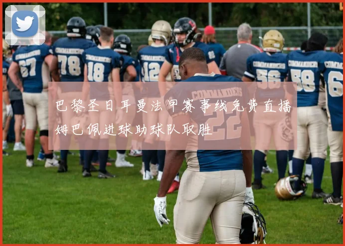 巴黎圣日耳曼法甲赛事线免费直播姆巴佩进球助球队取胜