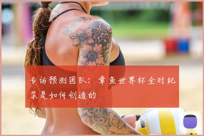 专访预测团队:章鱼世界杯全对纪录是如何创造的