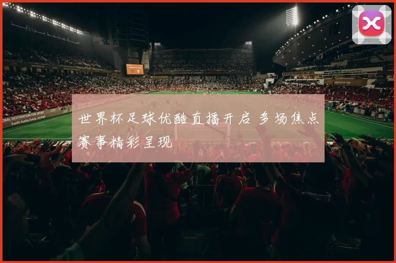 世界杯足球优酷直播开启 多场焦点赛事精彩呈现