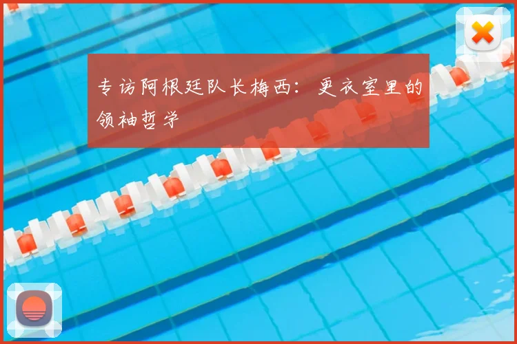 专访阿根廷队长梅西:更衣室里的领袖哲学