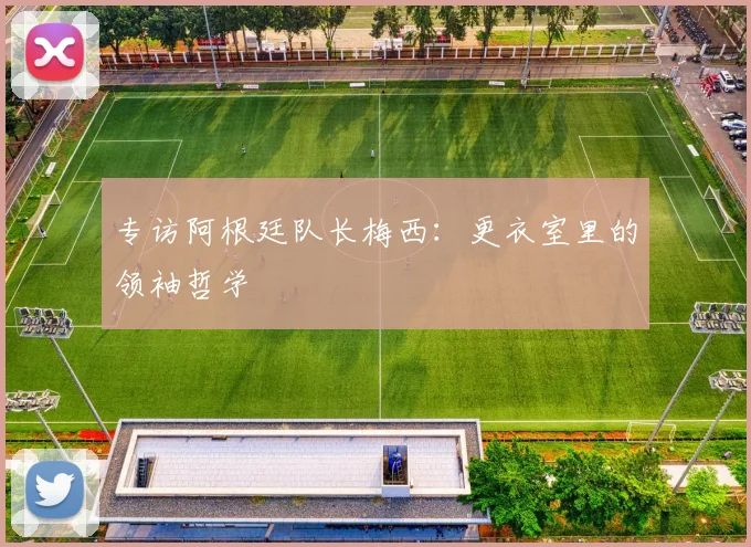 专访阿根廷队长梅西:更衣室里的领袖哲学