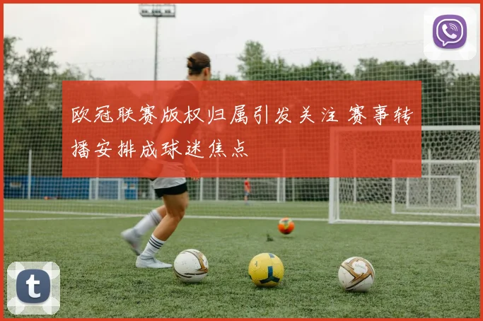 欧冠联赛版权归属引发关注 赛事转播安排成球迷焦点