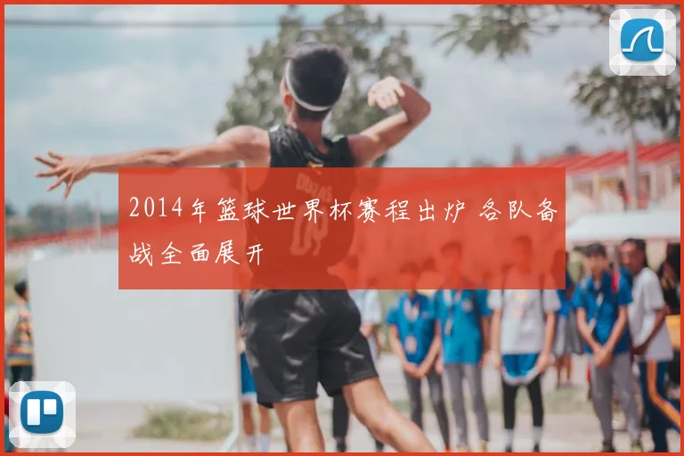 2014年篮球世界杯赛程出炉 各队备战全面展开