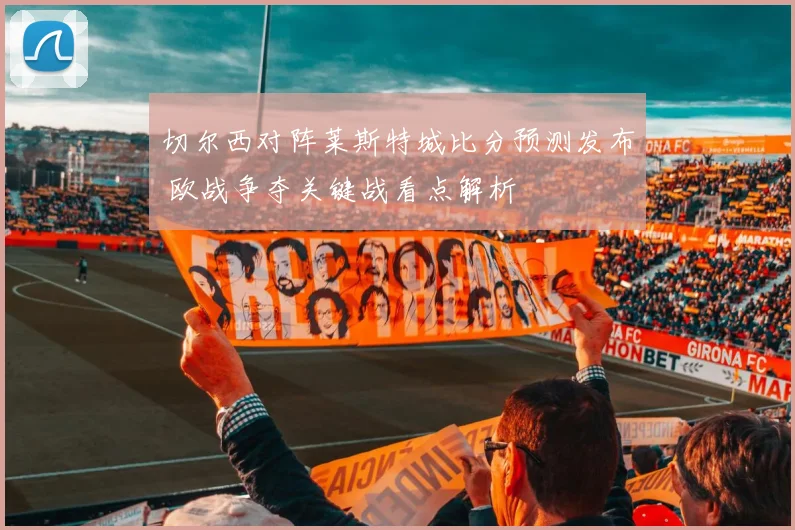 切尔西对阵莱斯特城比分预测发布 欧战争夺关键战看点解析