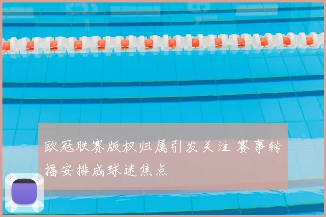 欧冠联赛版权归属引发关注 赛事转播安排成球迷焦点