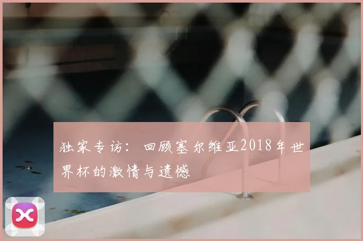 独家专访:回顾塞尔维亚2018年世界杯的激情与遗憾