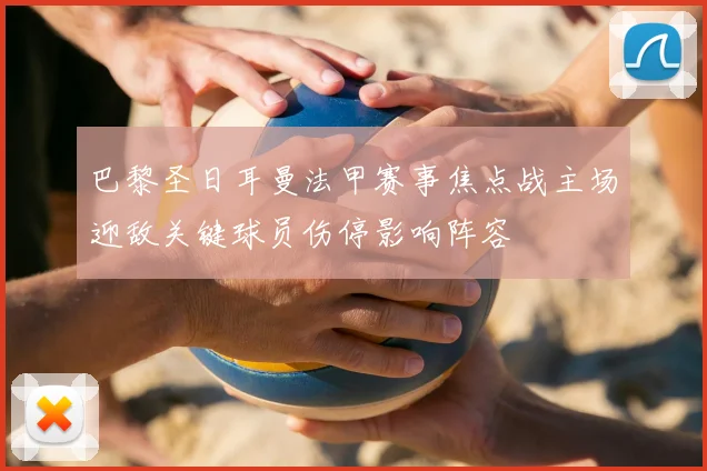 巴黎圣日耳曼法甲赛事焦点战主场迎敌关键球员伤停影响阵容