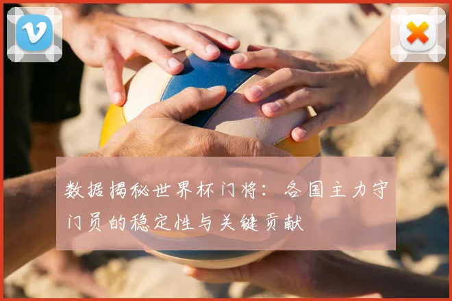 数据揭秘世界杯门将:各国主力守门员的稳定性与关键贡献