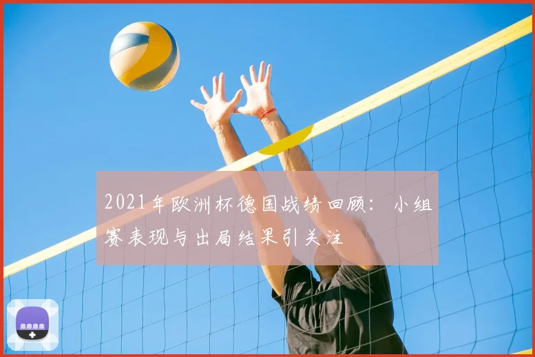 2021年欧洲杯德国战绩回顾：小组赛表现与出局结果引关注