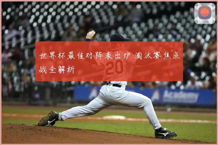 世界杯最佳对阵表出炉 淘汰赛焦点战全解析