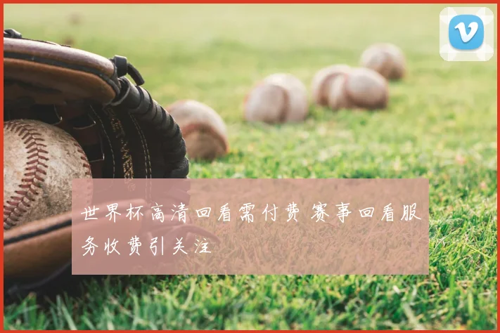 世界杯高清回看需付费 赛事回看服务收费引关注