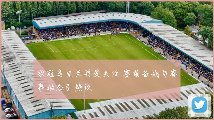 欧冠乌克兰再受关注 赛前备战与赛事动态引热议