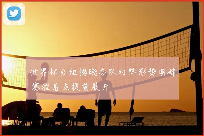 世界杯分组揭晓各队对阵形势明确 赛程看点提前展开