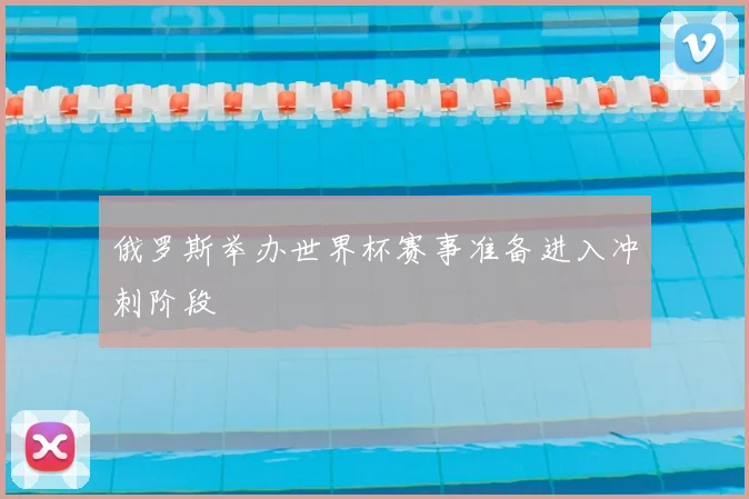 俄罗斯举办世界杯赛事准备进入冲刺阶段