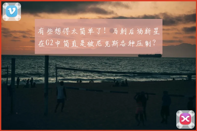 有些想得太简单了！马刺后场新星在G2中简直是被尼克斯各种压制？
