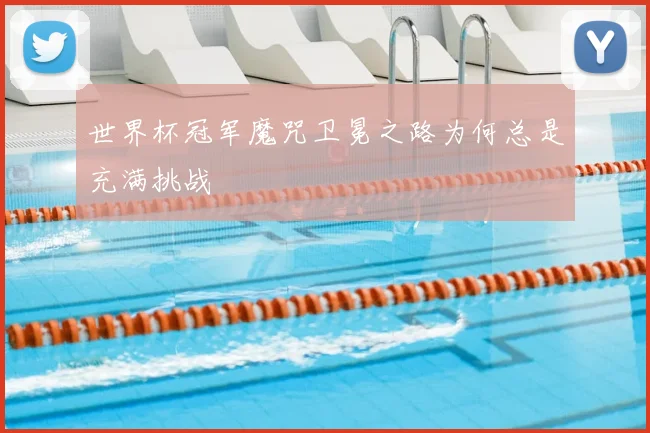 世界杯冠军魔咒卫冕之路为何总是充满挑战