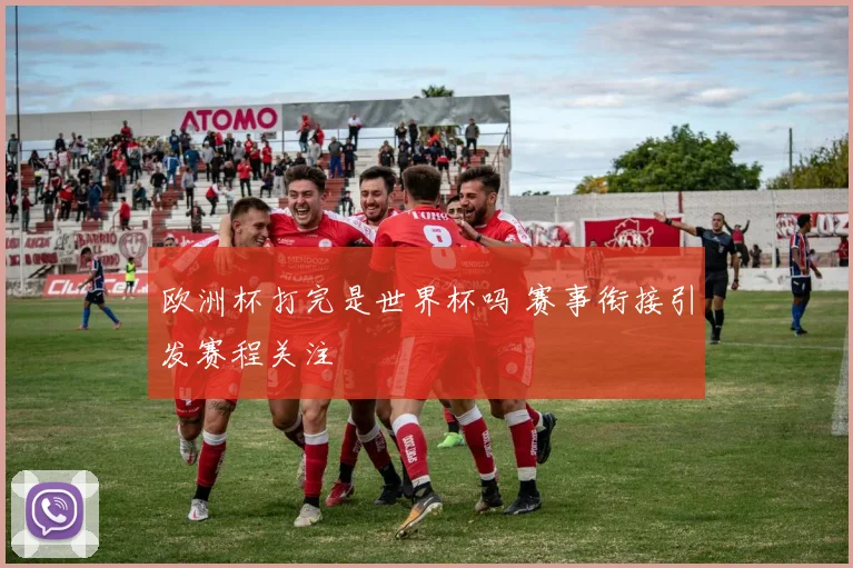 欧洲杯打完是世界杯吗 赛事衔接引发赛程关注