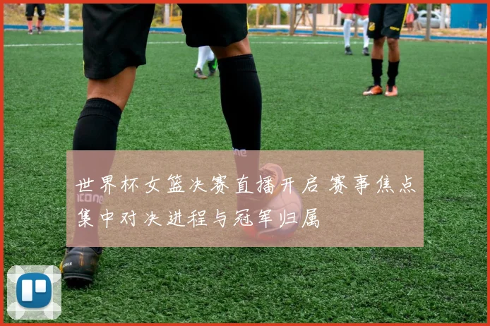 世界杯女篮决赛直播开启 赛事焦点集中对决进程与冠军归属
