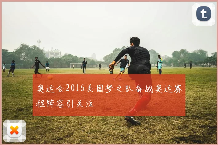 奥运会2016美国梦之队备战奥运赛程阵容引关注