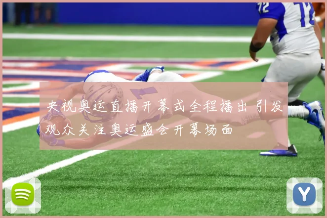 央视奥运直播开幕式全程播出 引发观众关注奥运盛会开幕场面