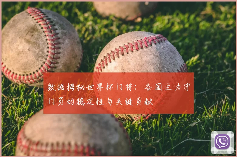 数据揭秘世界杯门将:各国主力守门员的稳定性与关键贡献