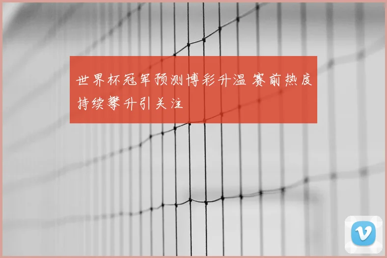 世界杯冠军预测博彩升温 赛前热度持续攀升引关注