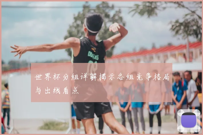 世界杯分组详解揭示各组竞争格局与出线看点