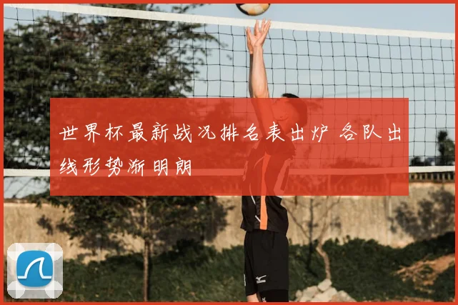 世界杯最新战况排名表出炉 各队出线形势渐明朗