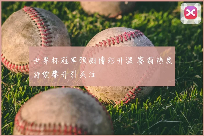 世界杯冠军预测博彩升温 赛前热度持续攀升引关注