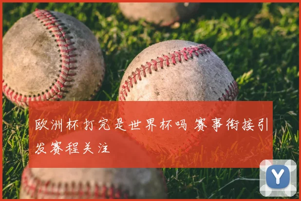 欧洲杯打完是世界杯吗 赛事衔接引发赛程关注