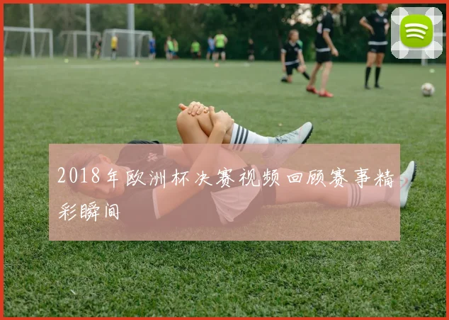 2018年欧洲杯决赛视频回顾赛事精彩瞬间