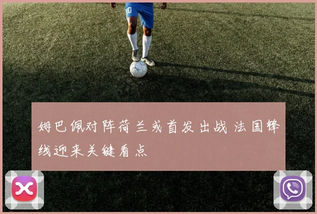 姆巴佩对阵荷兰或首发出战 法国锋线迎来关键看点