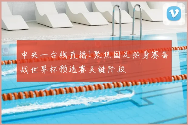 中央一台线直播1聚焦国足热身赛备战世界杯预选赛关键阶段